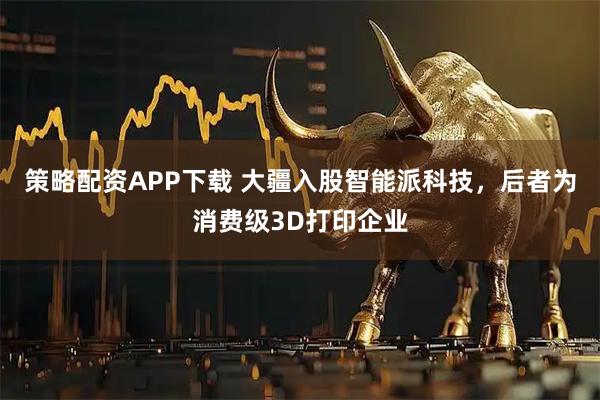 策略配资APP下载 大疆入股智能派科技，后者为消费级3D打印企业