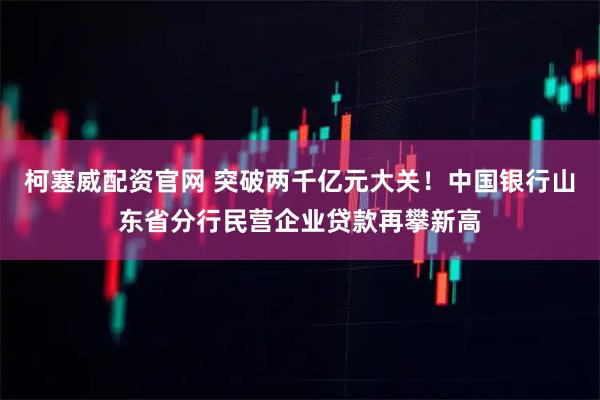 柯塞威配资官网 突破两千亿元大关！中国银行山东省分行民营企业贷款再攀新高