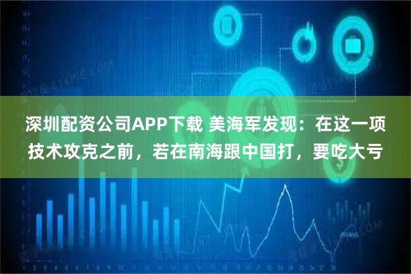 深圳配资公司APP下载 美海军发现：在这一项技术攻克之前，若在南海跟中国打，要吃大亏