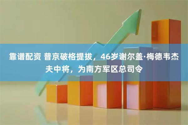 靠谱配资 普京破格提拔，46岁谢尔盖·梅德韦杰夫中将，为南方军区总司令