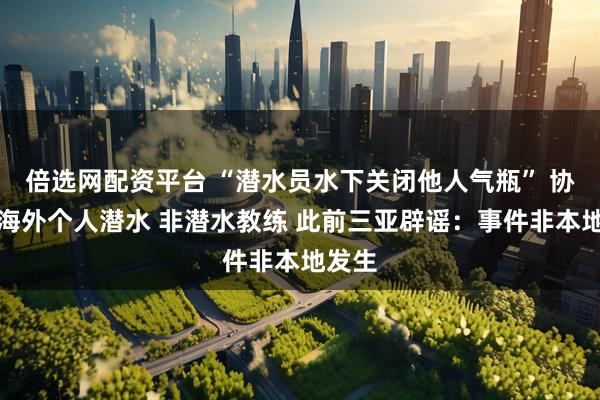 倍选网配资平台 “潜水员水下关闭他人气瓶” 协会：海外个人潜水 非潜水教练 此前三亚辟谣：事件非本地发生