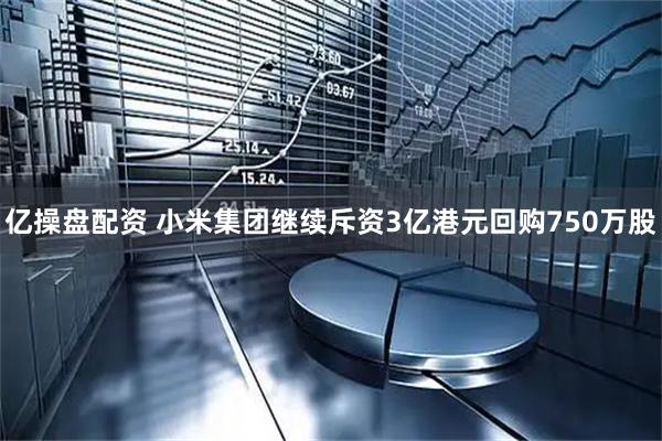 亿操盘配资 小米集团继续斥资3亿港元回购750万股