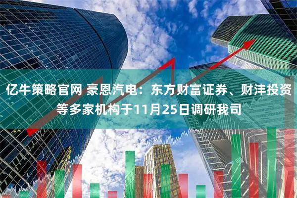 亿牛策略官网 豪恩汽电：东方财富证券、财沣投资等多家机构于11月25日调研我司