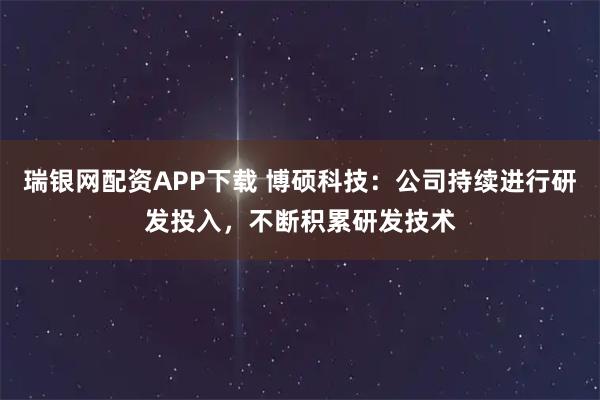 瑞银网配资APP下载 博硕科技：公司持续进行研发投入，不断积累研发技术