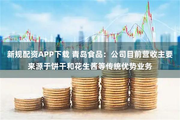新规配资APP下载 青岛食品：公司目前营收主要来源于饼干和花生酱等传统优势业务