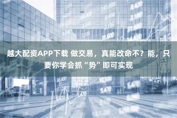 越大配资APP下载 做交易，真能改命不？能，只要你学会抓“势”即可实现