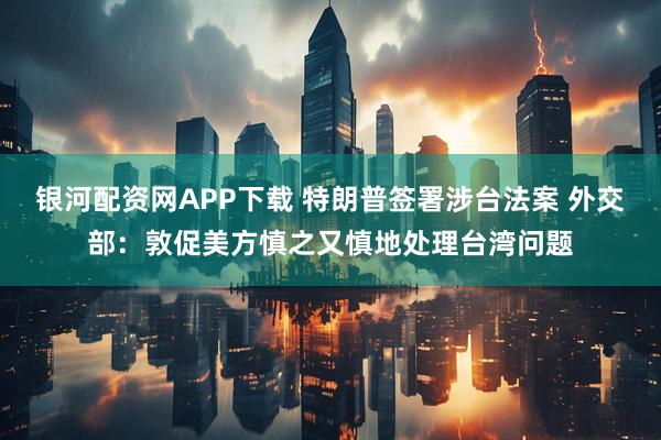 银河配资网APP下载 特朗普签署涉台法案 外交部：敦促美方慎之又慎地处理台湾问题