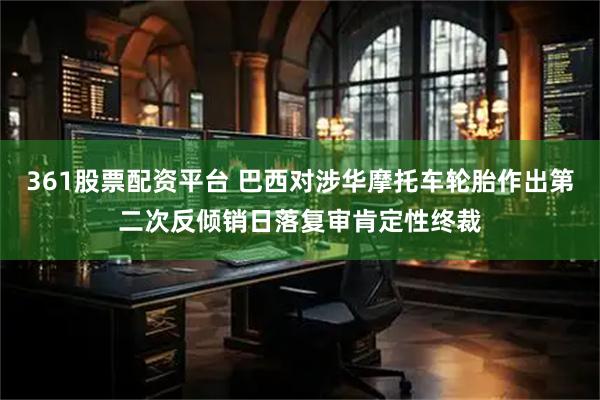 361股票配资平台 巴西对涉华摩托车轮胎作出第二次反倾销日落复审肯定性终裁