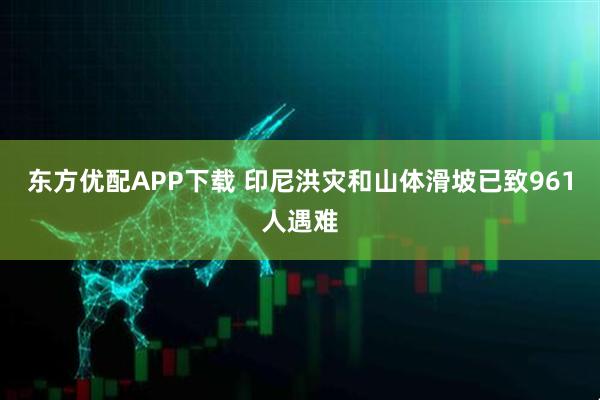 东方优配APP下载 印尼洪灾和山体滑坡已致961人遇难