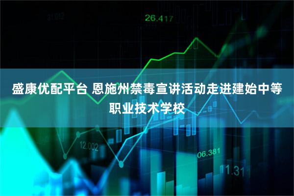 盛康优配平台 恩施州禁毒宣讲活动走进建始中等职业技术学校