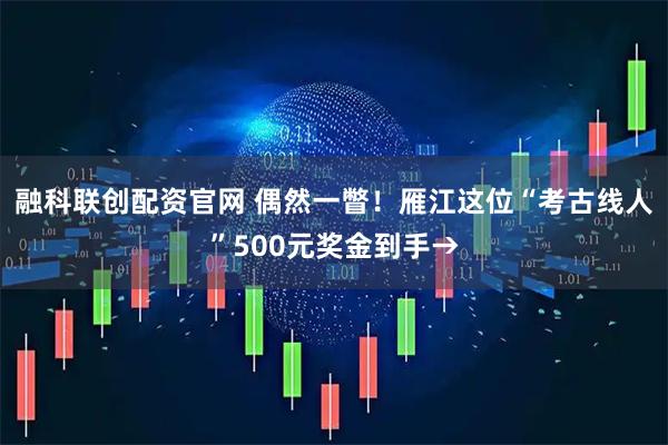 融科联创配资官网 偶然一瞥！雁江这位“考古线人”500元奖金到手→