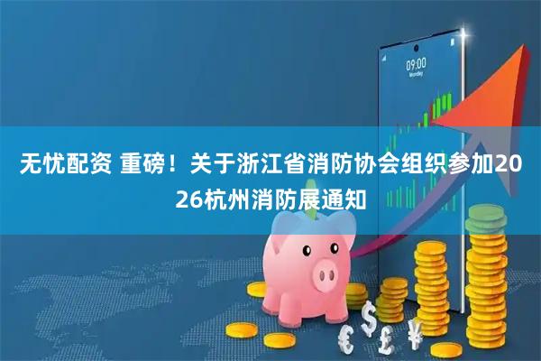 无忧配资 重磅！关于浙江省消防协会组织参加2026杭州消防展通知