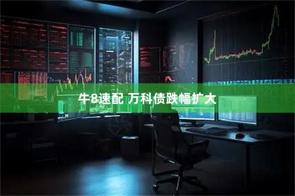 牛8速配 万科债跌幅扩大