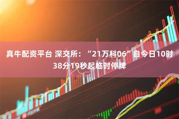 真牛配资平台 深交所：“21万科06”自今日10时38分19秒起临时停牌