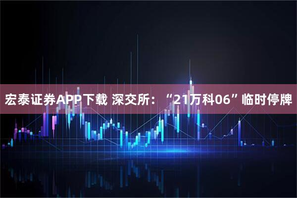 宏泰证券APP下载 深交所：“21万科06”临时停牌