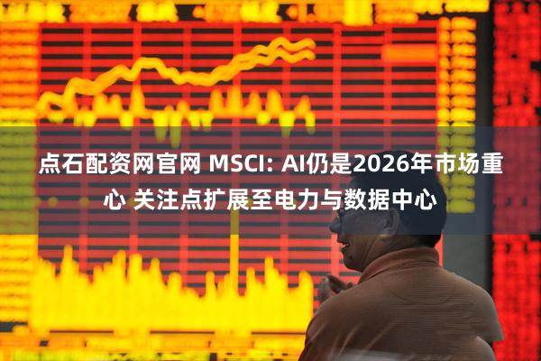 点石配资网官网 MSCI: AI仍是2026年市场重心 关注点扩展至电力与数据中心