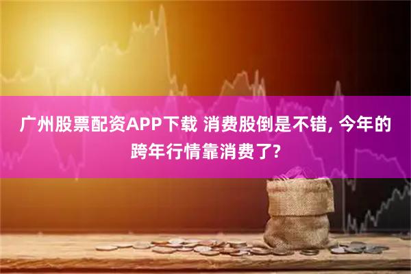 广州股票配资APP下载 消费股倒是不错, 今年的跨年行情靠消费了?