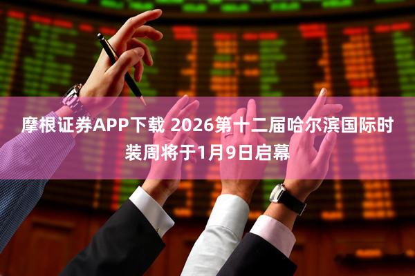 摩根证券APP下载 2026第十二届哈尔滨国际时装周将于1月9日启幕