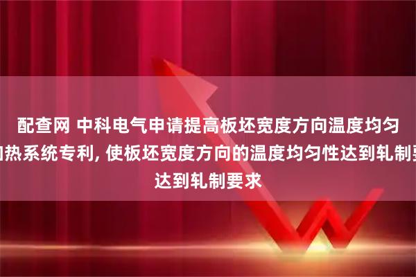 配查网 中科电气申请提高板坯宽度方向温度均匀性加热系统专利, 使板坯宽度方向的温度均匀性达到轧制要求