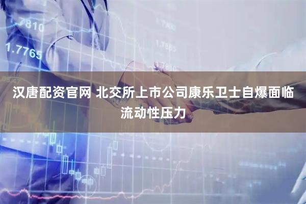汉唐配资官网 北交所上市公司康乐卫士自爆面临流动性压力