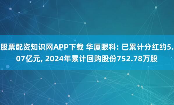 股票配资知识网APP下载 华厦眼科: 已累计分红约5.07亿元, 2024年累计回购股份752.78万股
