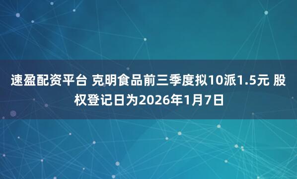 速盈配资平台 克明食品前三季度拟10派1.5元 股权登记日为2026年1月7日
