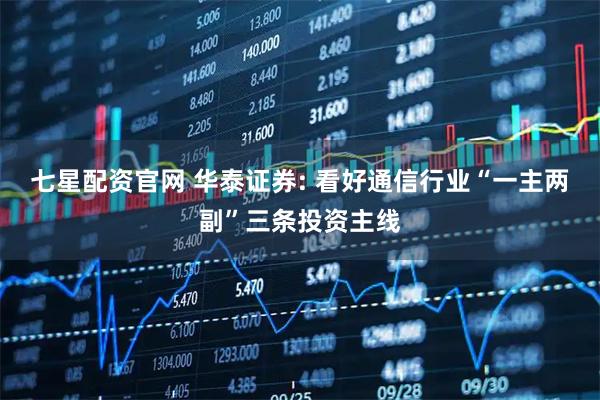 七星配资官网 华泰证券: 看好通信行业“一主两副”三条投资主线