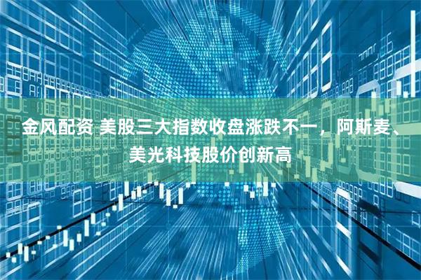金风配资 美股三大指数收盘涨跌不一，阿斯麦、美光科技股价创新高