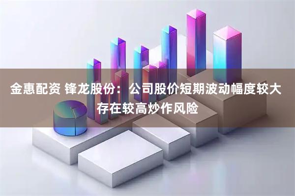 金惠配资 锋龙股份：公司股价短期波动幅度较大 存在较高炒作风险