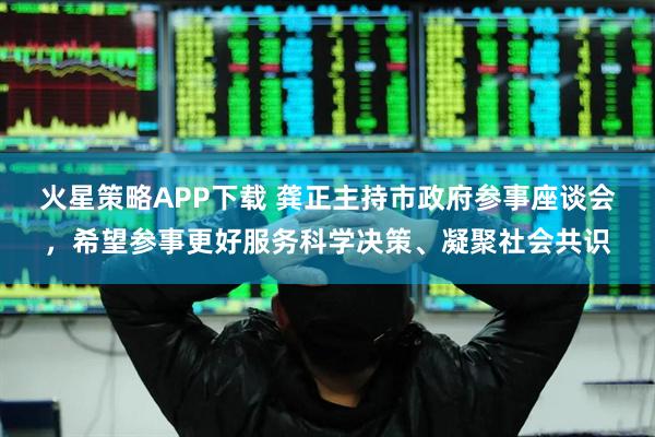 火星策略APP下载 龚正主持市政府参事座谈会，希望参事更好服务科学决策、凝聚社会共识