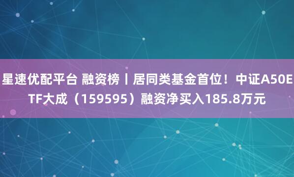 星速优配平台 融资榜丨居同类基金首位！中证A50ETF大成（159595）融资净买入185.8万元