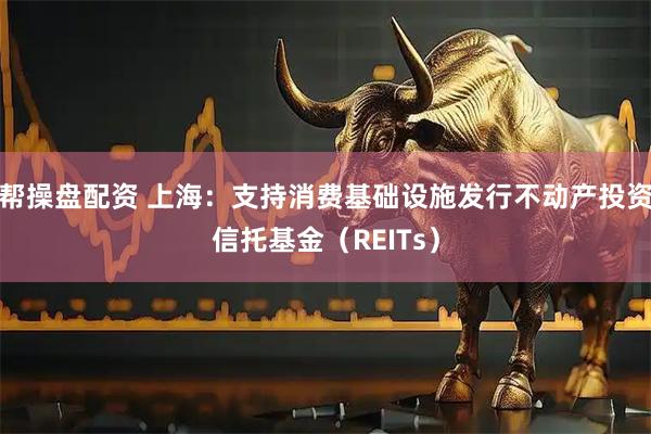 帮操盘配资 上海：支持消费基础设施发行不动产投资信托基金（REITs）
