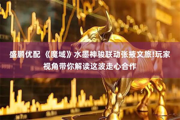 盛鹏优配 《魔域》水墨神骏联动张掖文旅!玩家视角带你解读这波走心合作