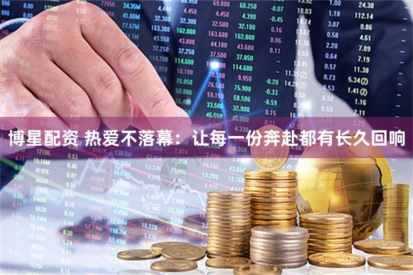 博星配资 热爱不落幕：让每一份奔赴都有长久回响