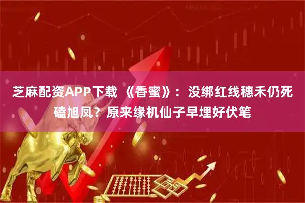 芝麻配资APP下载 《香蜜》：没绑红线穗禾仍死磕旭凤？原来缘机仙子早埋好伏笔