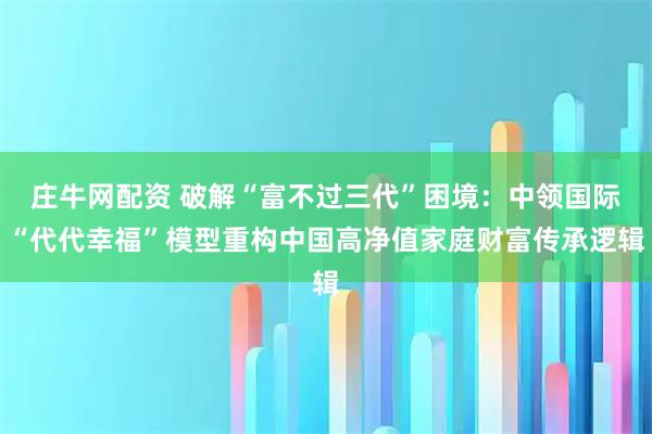 庄牛网配资 破解“富不过三代”困境：中领国际“代代幸福”模型重构中国高净值家庭财富传承逻辑