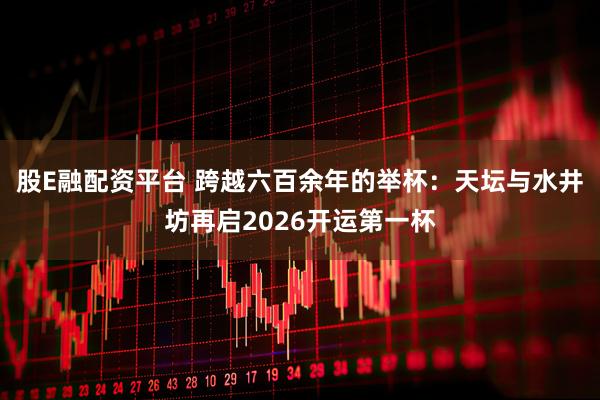 股E融配资平台 跨越六百余年的举杯：天坛与水井坊再启2026开运第一杯