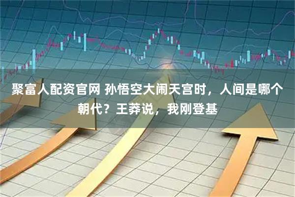 聚富人配资官网 孙悟空大闹天宫时，人间是哪个朝代？王莽说，我刚登基