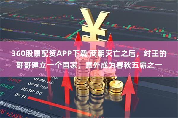360股票配资APP下载 商朝灭亡之后，纣王的哥哥建立一个国家，意外成为春秋五霸之一