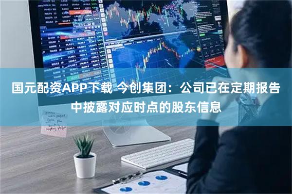 国元配资APP下载 今创集团：公司已在定期报告中披露对应时点的股东信息