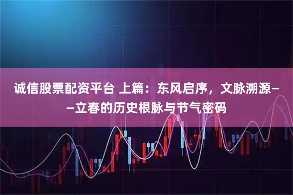 诚信股票配资平台 上篇：东风启序，文脉溯源——立春的历史根脉与节气密码