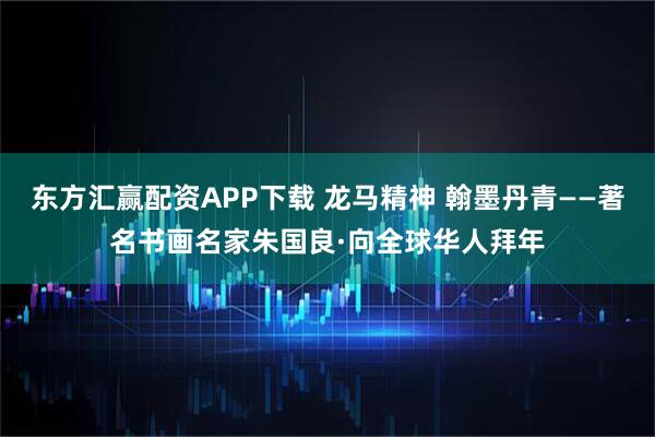 东方汇赢配资APP下载 龙马精神 翰墨丹青——著名书画名家朱国良·向全球华人拜年
