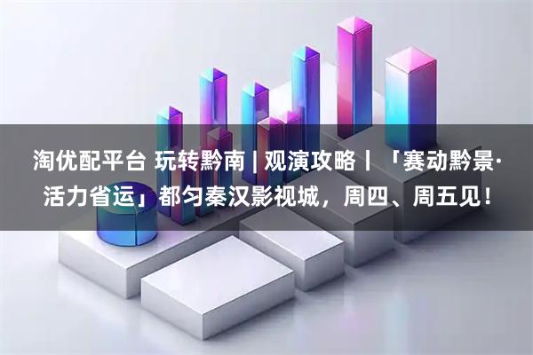 淘优配平台 玩转黔南 | 观演攻略丨「赛动黔景·活力省运」都匀秦汉影视城，周四、周五见！