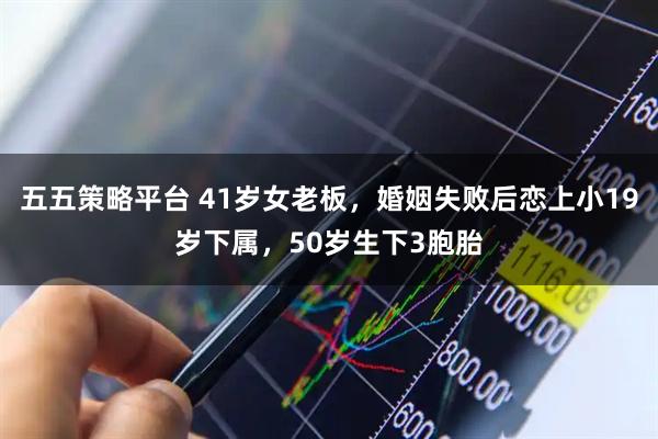 五五策略平台 41岁女老板，婚姻失败后恋上小19岁下属，50岁生下3胞胎