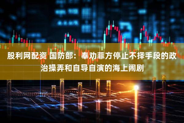 股利网配资 国防部：奉劝菲方停止不择手段的政治操弄和自导自演的海上闹剧