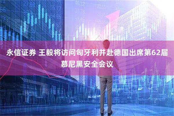 永信证券 王毅将访问匈牙利并赴德国出席第62届慕尼黑安全会议