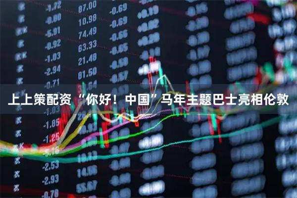 上上策配资 “你好！中国”马年主题巴士亮相伦敦