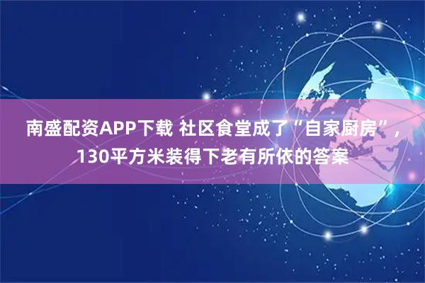 南盛配资APP下载 社区食堂成了“自家厨房”，130平方米装得下老有所依的答案