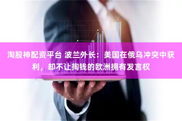 淘股神配资平台 波兰外长：美国在俄乌冲突中获利，却不让掏钱的欧洲拥有发言权