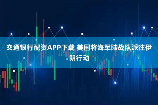 交通银行配资APP下载 美国将海军陆战队派往伊朗行动
